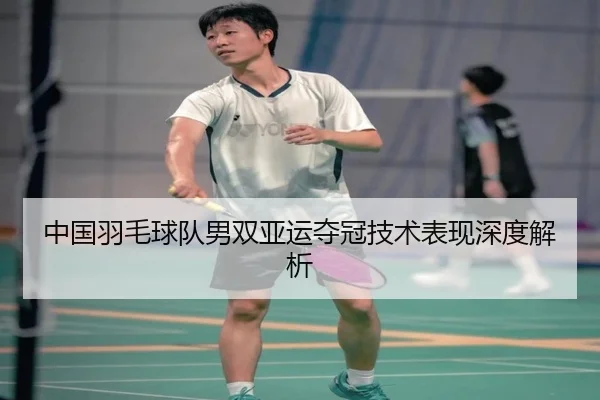 中国羽毛球队男双亚运夺冠技术表现深度解析